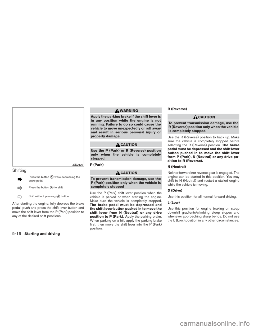 NISSAN PATHFINDER 2015 R52 / 4.G Owners Guide Shifting
Press the buttonAwhile depressing the
brake pedal
Press the buttonAto shift
Shift without pressingAbutton
After starting the engine, fully depress the brake
pedal, push and press the shift