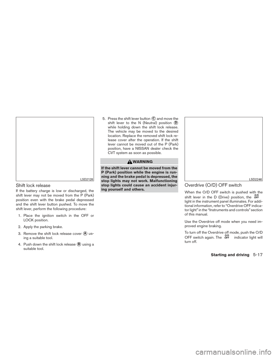 NISSAN PATHFINDER 2015 R52 / 4.G Owners Guide Shift lock release
If the battery charge is low or discharged, the
shift lever may not be moved from the P (Park)
position even with the brake pedal depressed
and the shift lever button pushed. To mov