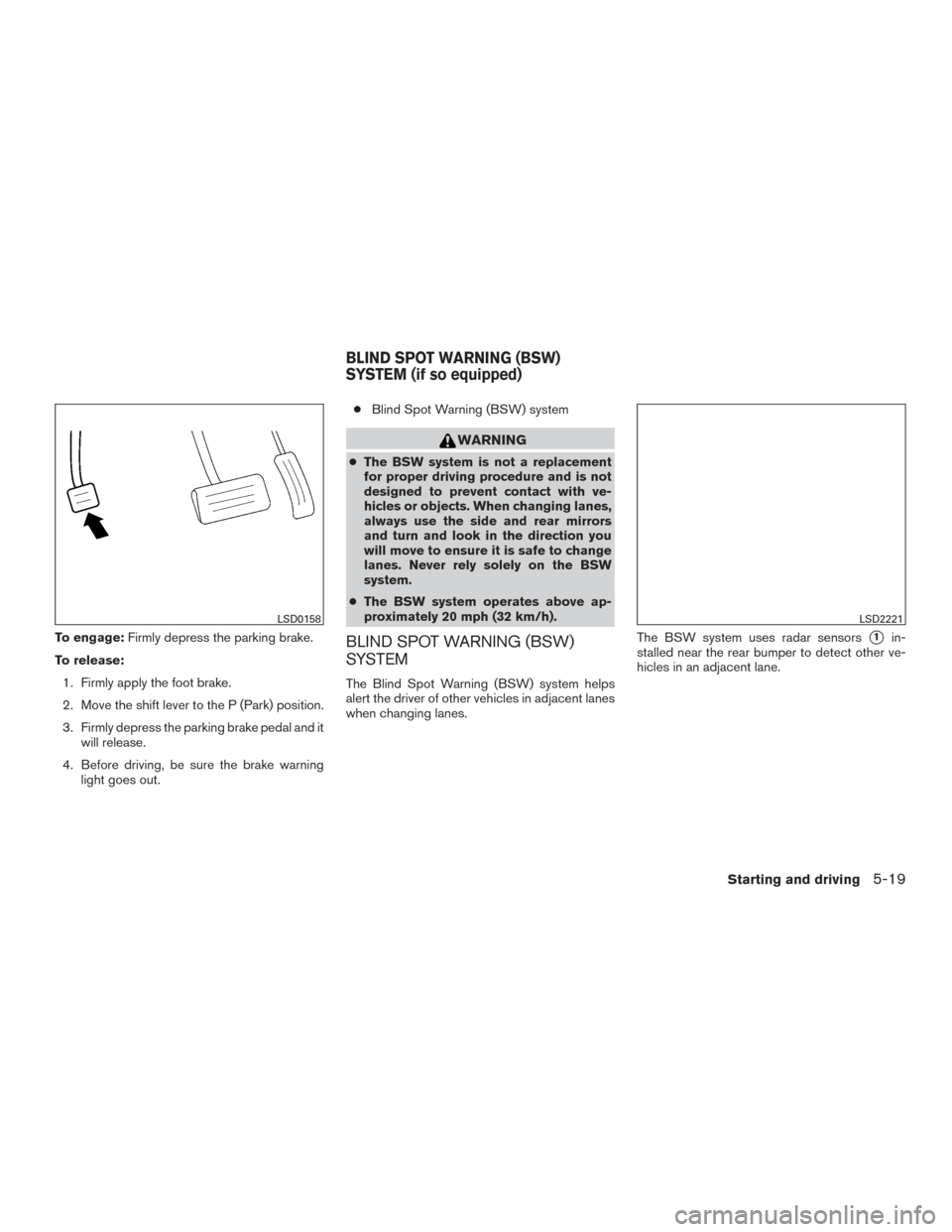 NISSAN PATHFINDER 2015 R52 / 4.G User Guide To engage:Firmly depress the parking brake.
To release: 1. Firmly apply the foot brake.
2. Move the shift lever to the P (Park) position.
3. Firmly depress the parking brake pedal and it will release.