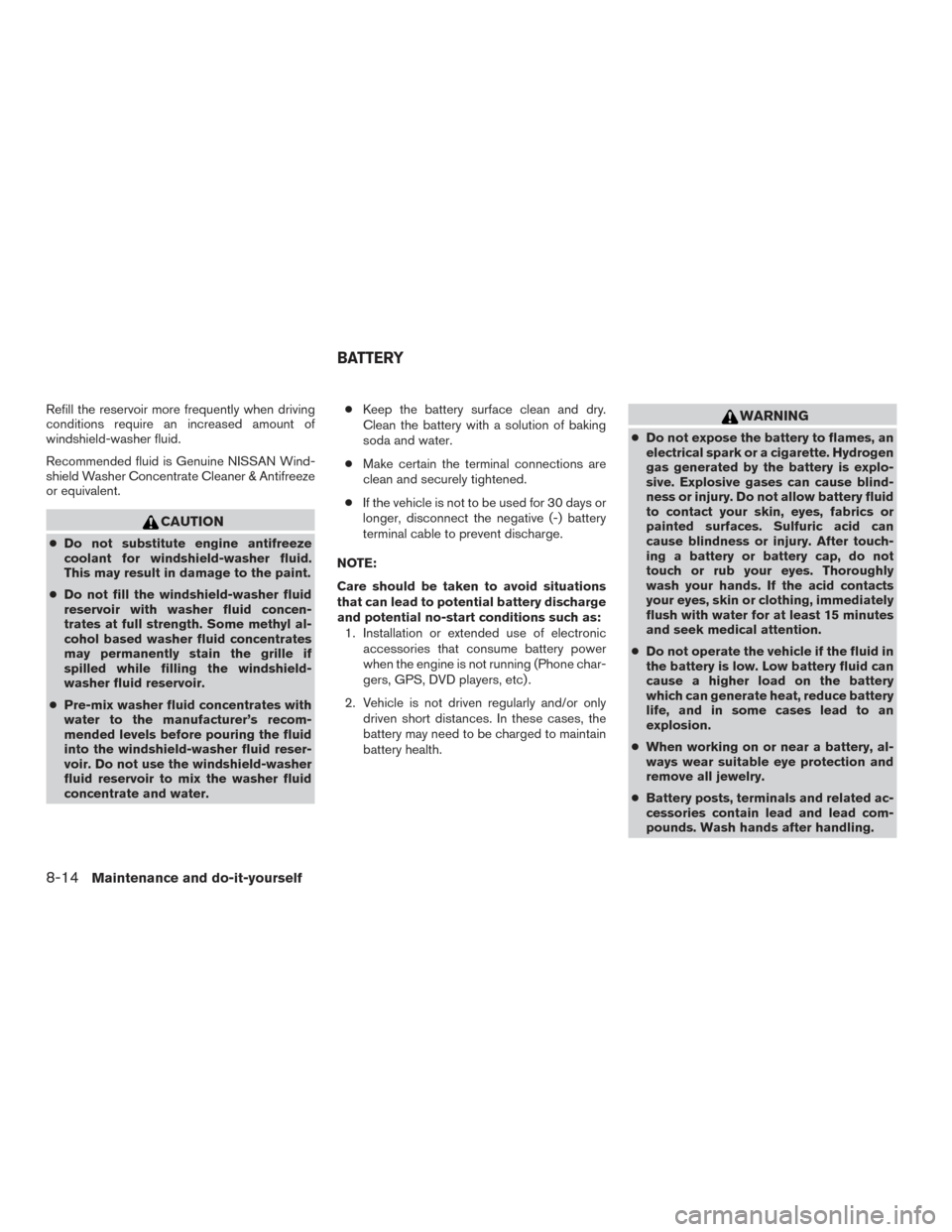 NISSAN PATHFINDER 2015 R52 / 4.G Owners Manual Refill the reservoir more frequently when driving
conditions require an increased amount of
windshield-washer fluid.
Recommended fluid is Genuine NISSAN Wind-
shield Washer Concentrate Cleaner & Antif