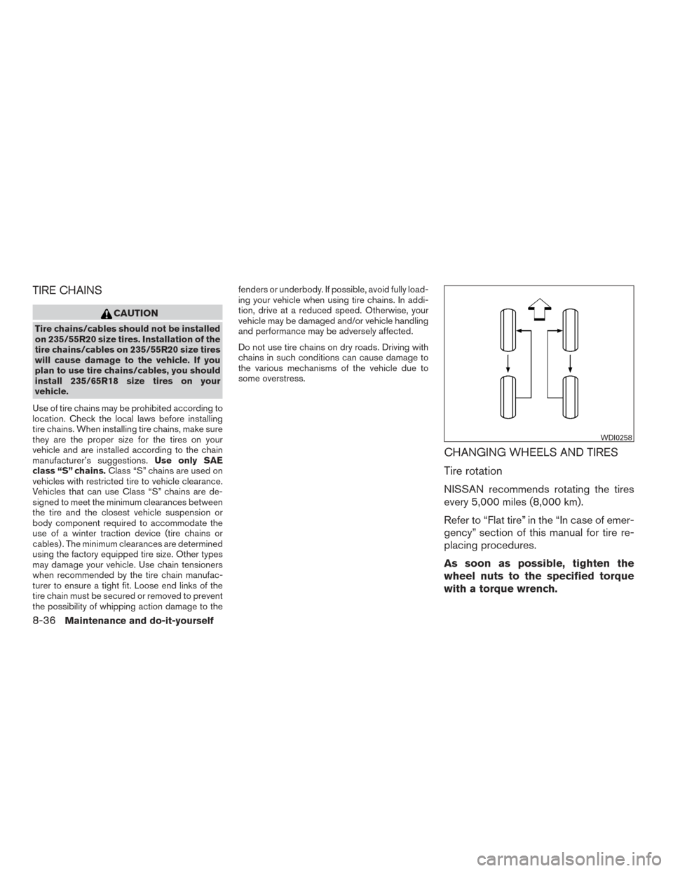 NISSAN PATHFINDER 2015 R52 / 4.G User Guide TIRE CHAINS
CAUTION
Tire chains/cables should not be installed
on 235/55R20 size tires. Installation of the
tire chains/cables on 235/55R20 size tires
will cause damage to the vehicle. If you
plan to 
