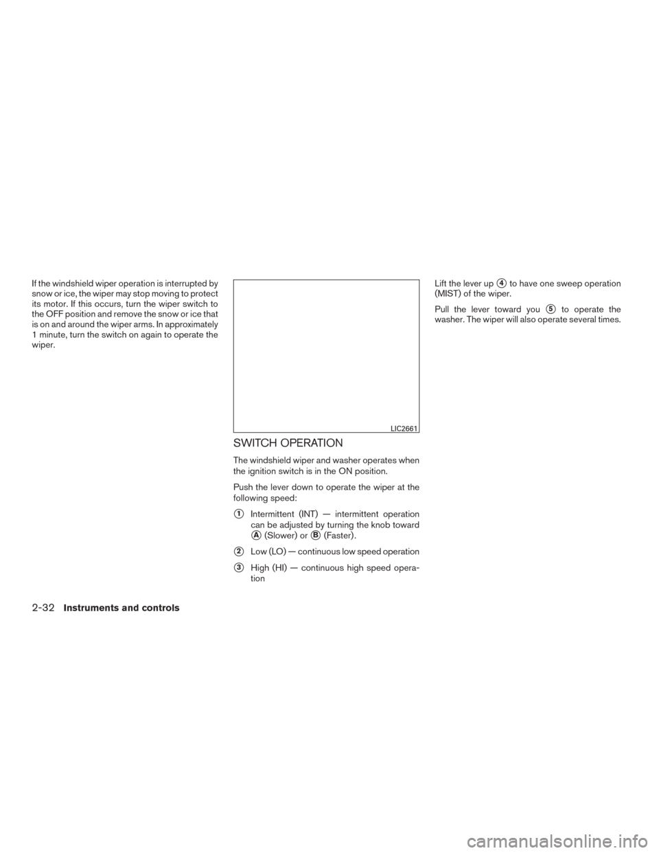 NISSAN ROGUE 2015 2.G Owners Manual If the windshield wiper operation is interrupted by
snow or ice, the wiper may stop moving to protect
its motor. If this occurs, turn the wiper switch to
the OFF position and remove the snow or ice th