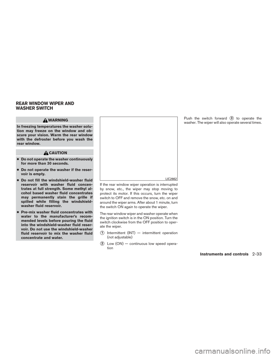 NISSAN ROGUE 2015 2.G Owners Manual WARNING
In freezing temperatures the washer solu-
tion may freeze on the window and ob-
scure your vision. Warm the rear window
with the defroster before you wash the
rear window.
CAUTION
●Do not op