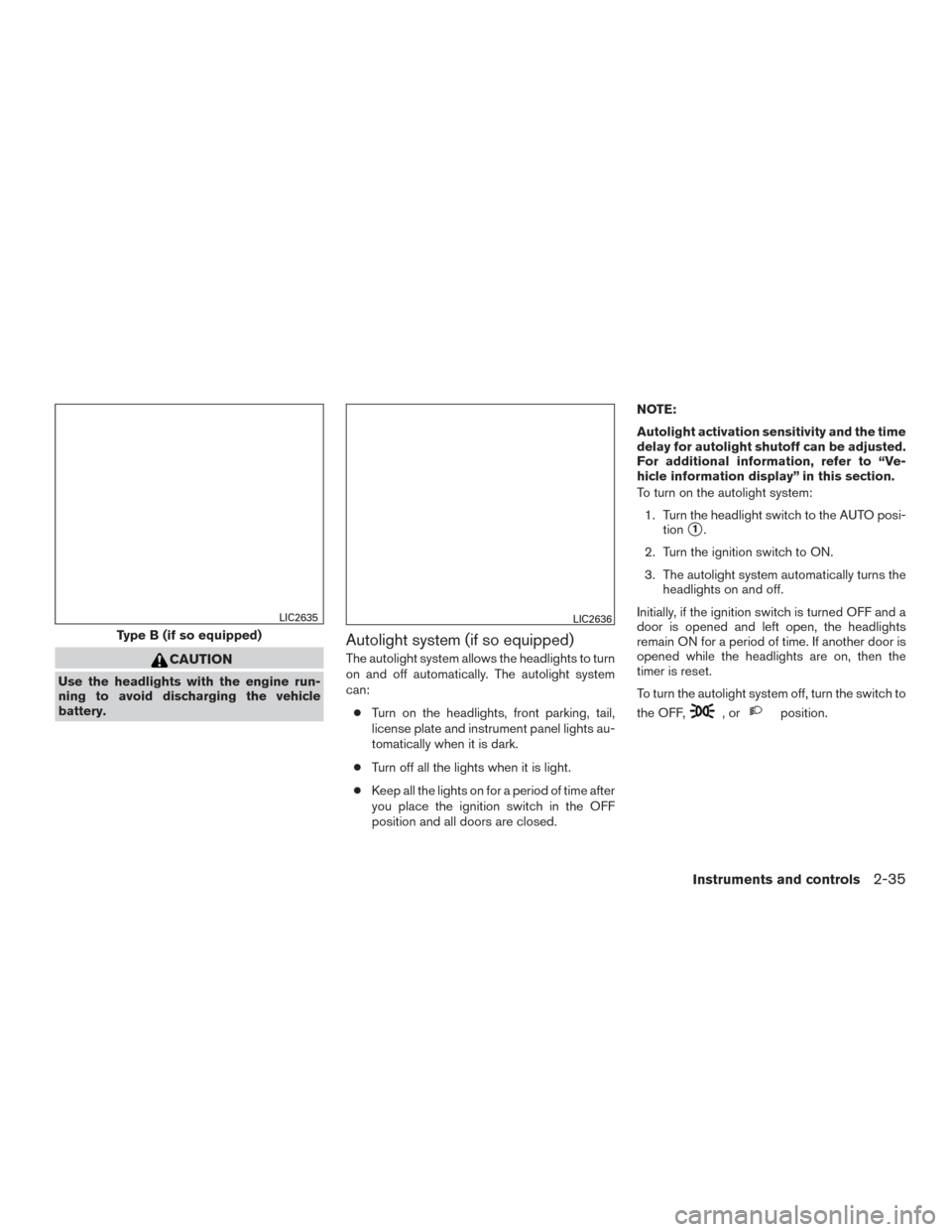 NISSAN ROGUE 2015 2.G Owners Manual CAUTION
Use the headlights with the engine run-
ning to avoid discharging the vehicle
battery.
Autolight system (if so equipped)
The autolight system allows the headlights to turn
on and off automatic