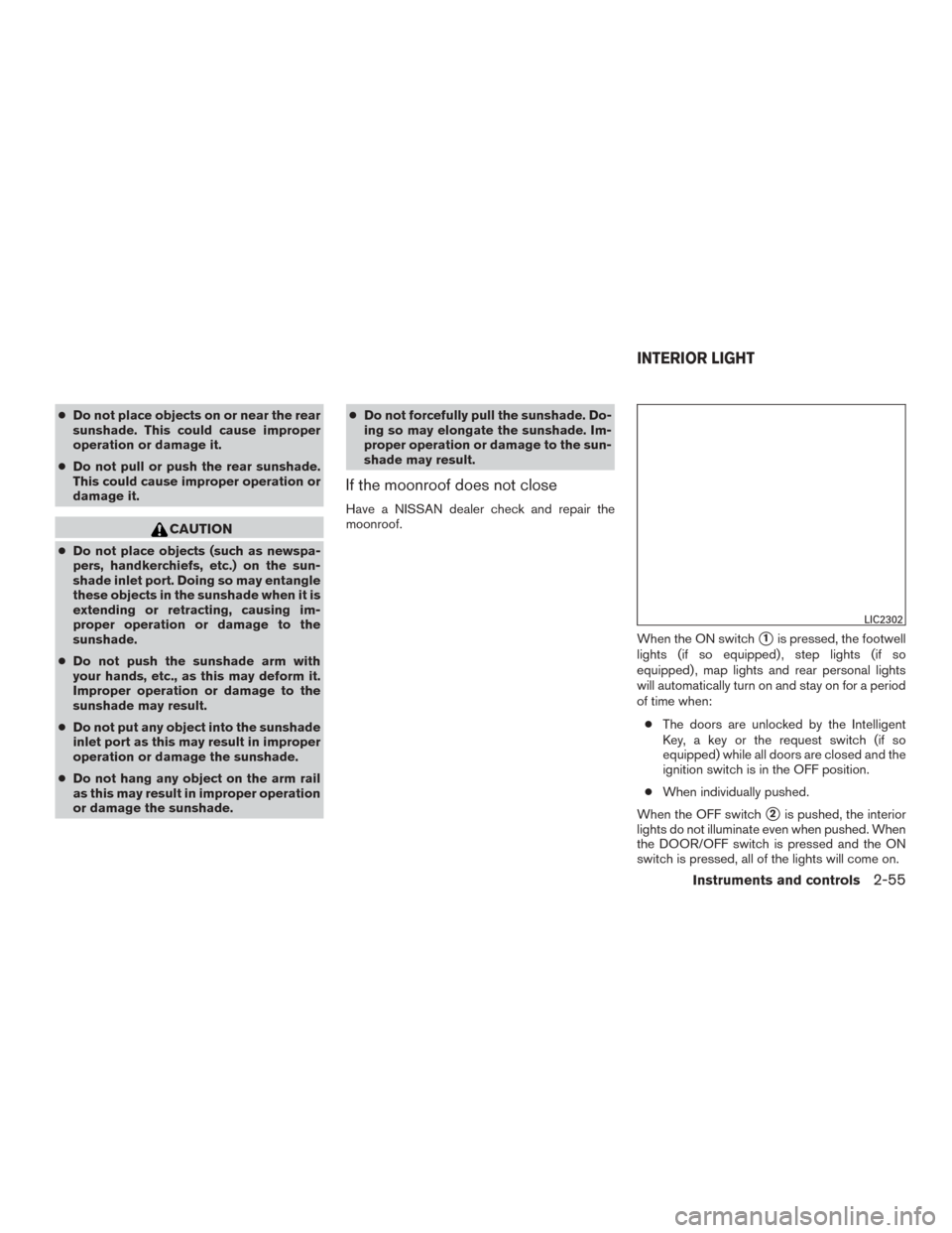 NISSAN ROGUE 2015 2.G Owners Manual ●Do not place objects on or near the rear
sunshade. This could cause improper
operation or damage it.
● Do not pull or push the rear sunshade.
This could cause improper operation or
damage it.
CAU