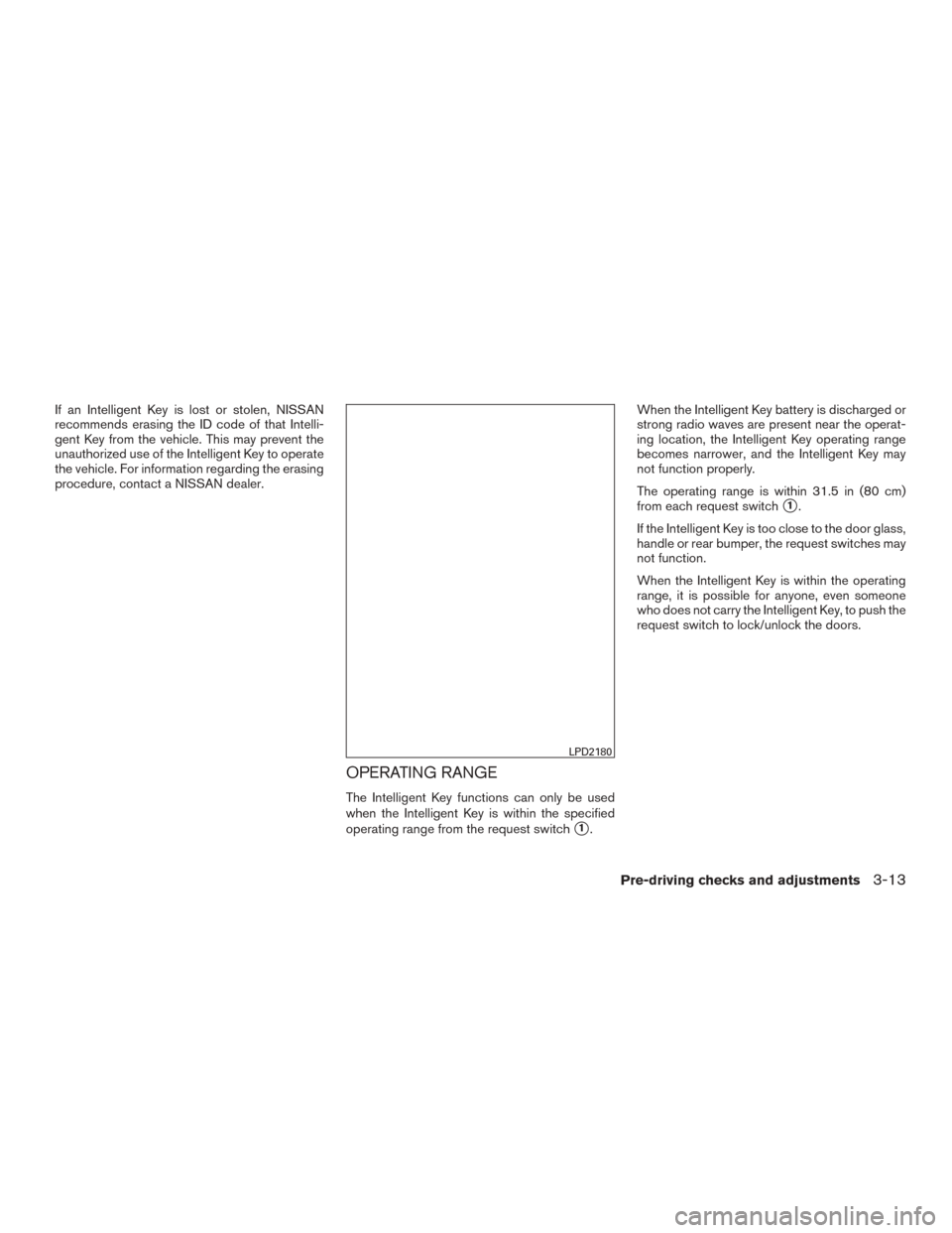 NISSAN ROGUE 2015 2.G Owners Manual If an Intelligent Key is lost or stolen, NISSAN
recommends erasing the ID code of that Intelli-
gent Key from the vehicle. This may prevent the
unauthorized use of the Intelligent Key to operate
the v