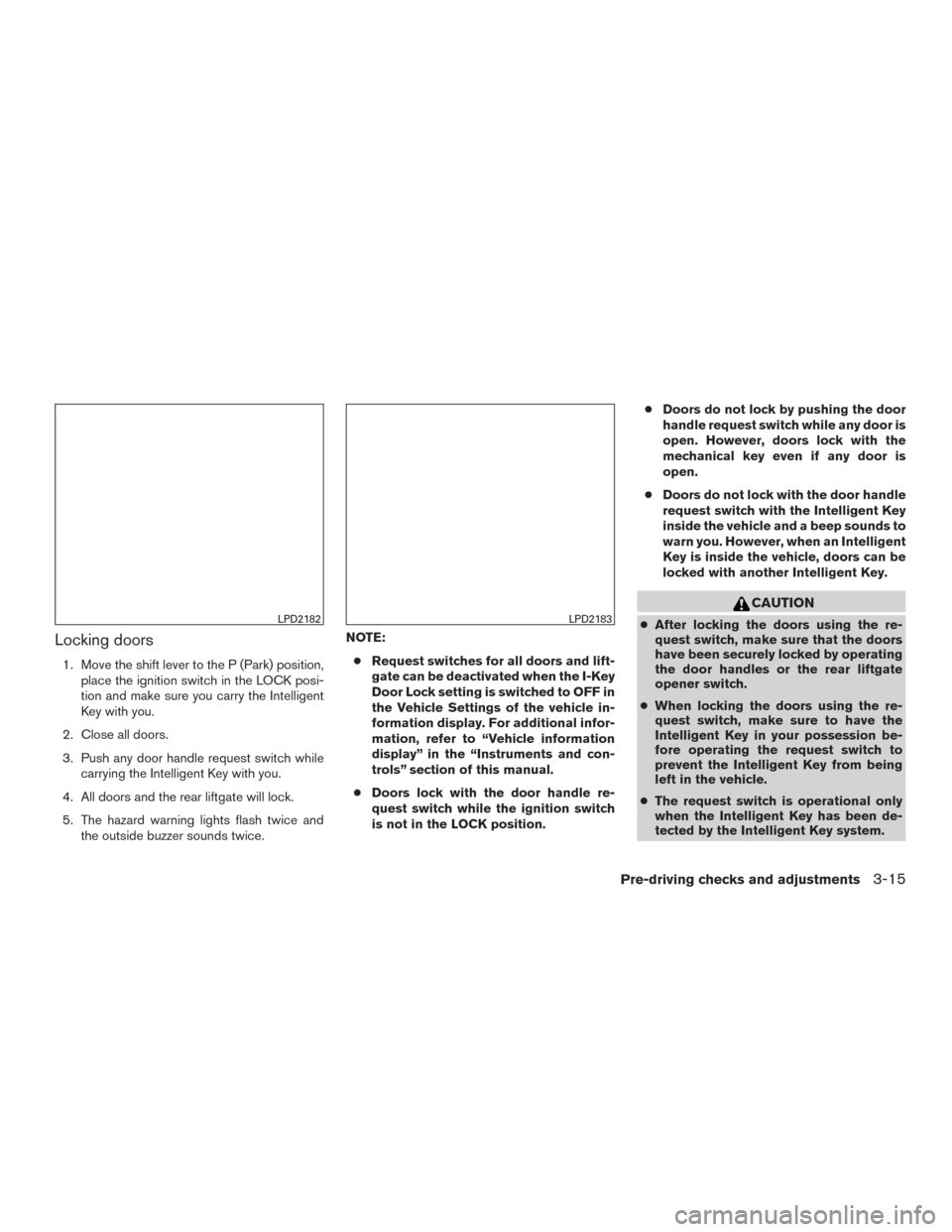 NISSAN ROGUE 2015 2.G Service Manual Locking doors
1. Move the shift lever to the P (Park) position,place the ignition switch in the LOCK posi-
tion and make sure you carry the Intelligent
Key with you.
2. Close all doors.
3. Push any do