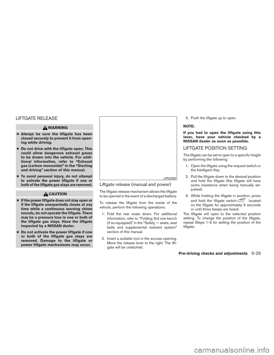 NISSAN ROGUE 2015 2.G Owners Manual LIFTGATE RELEASE
WARNING
●Always be sure the liftgate has been
closed securely to prevent it from open-
ing while driving.
● Do not drive with the liftgate open. This
could allow dangerous exhaust