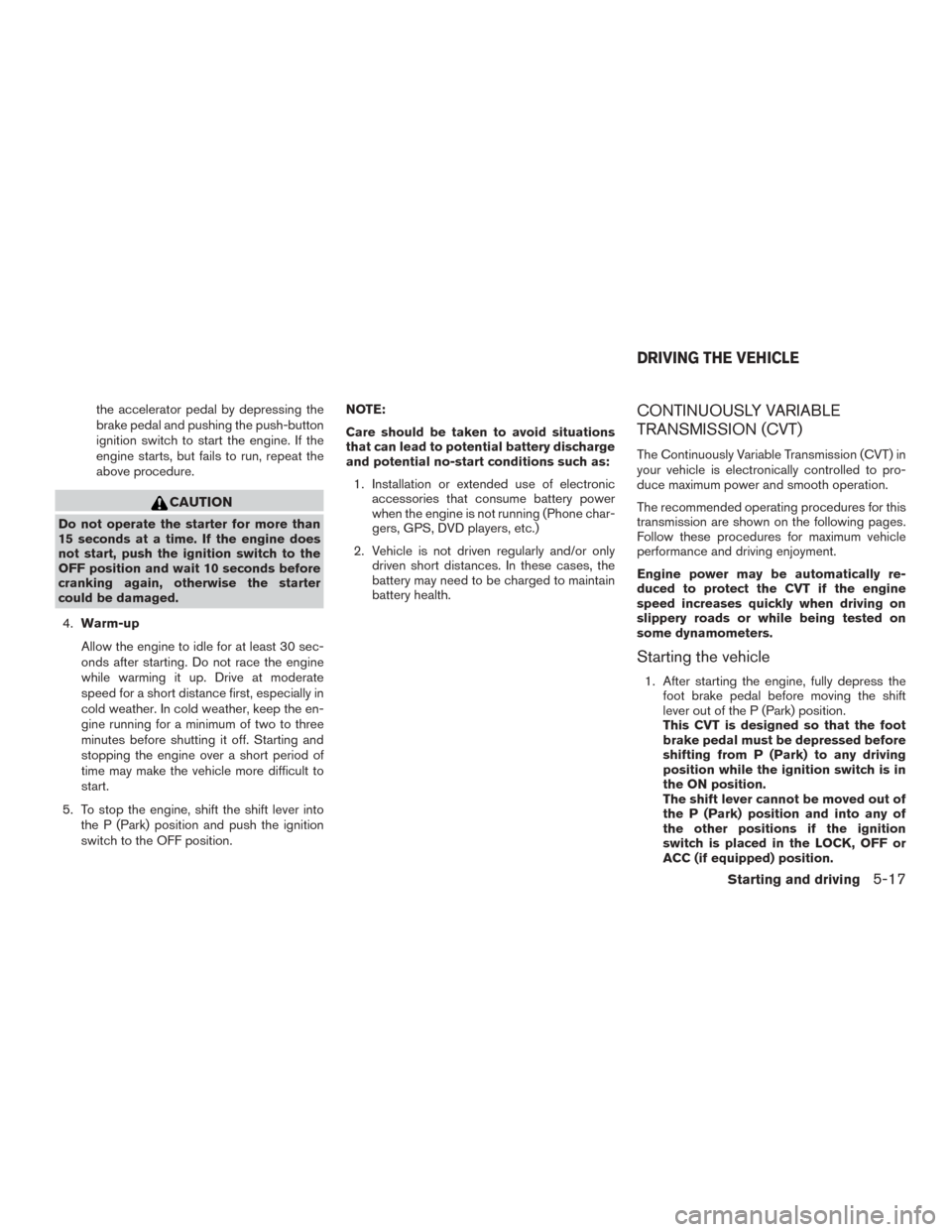 NISSAN ROGUE 2015 2.G Service Manual the accelerator pedal by depressing the
brake pedal and pushing the push-button
ignition switch to start the engine. If the
engine starts, but fails to run, repeat the
above procedure.
CAUTION
Do not 