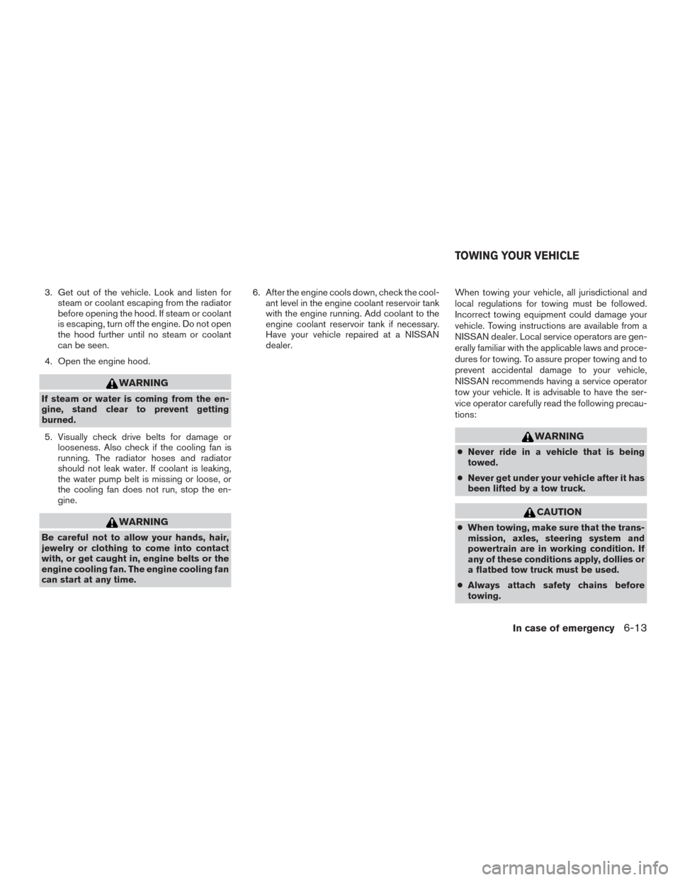 NISSAN ROGUE 2015 2.G User Guide 3. Get out of the vehicle. Look and listen forsteam or coolant escaping from the radiator
before opening the hood. If steam or coolant
is escaping, turn off the engine. Do not open
the hood further un