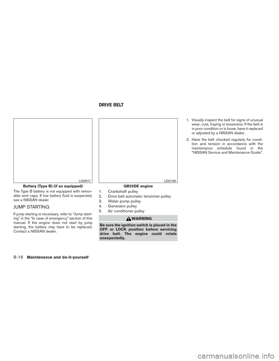 NISSAN ROGUE 2015 2.G Workshop Manual The Type B battery is not equipped with remov-
able vent caps. If low battery fluid is suspected,
see a NISSAN dealer.
JUMP STARTING
If jump starting is necessary, refer to “Jump start-
ing” in th