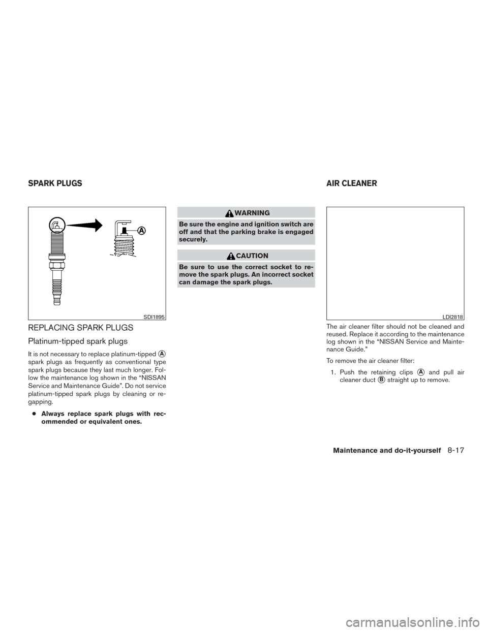 NISSAN ROGUE 2015 2.G Owners Guide REPLACING SPARK PLUGS
Platinum-tipped spark plugs
It is not necessary to replace platinum-tippedA
spark plugs as frequently as conventional type
spark plugs because they last much longer. Fol-
low th