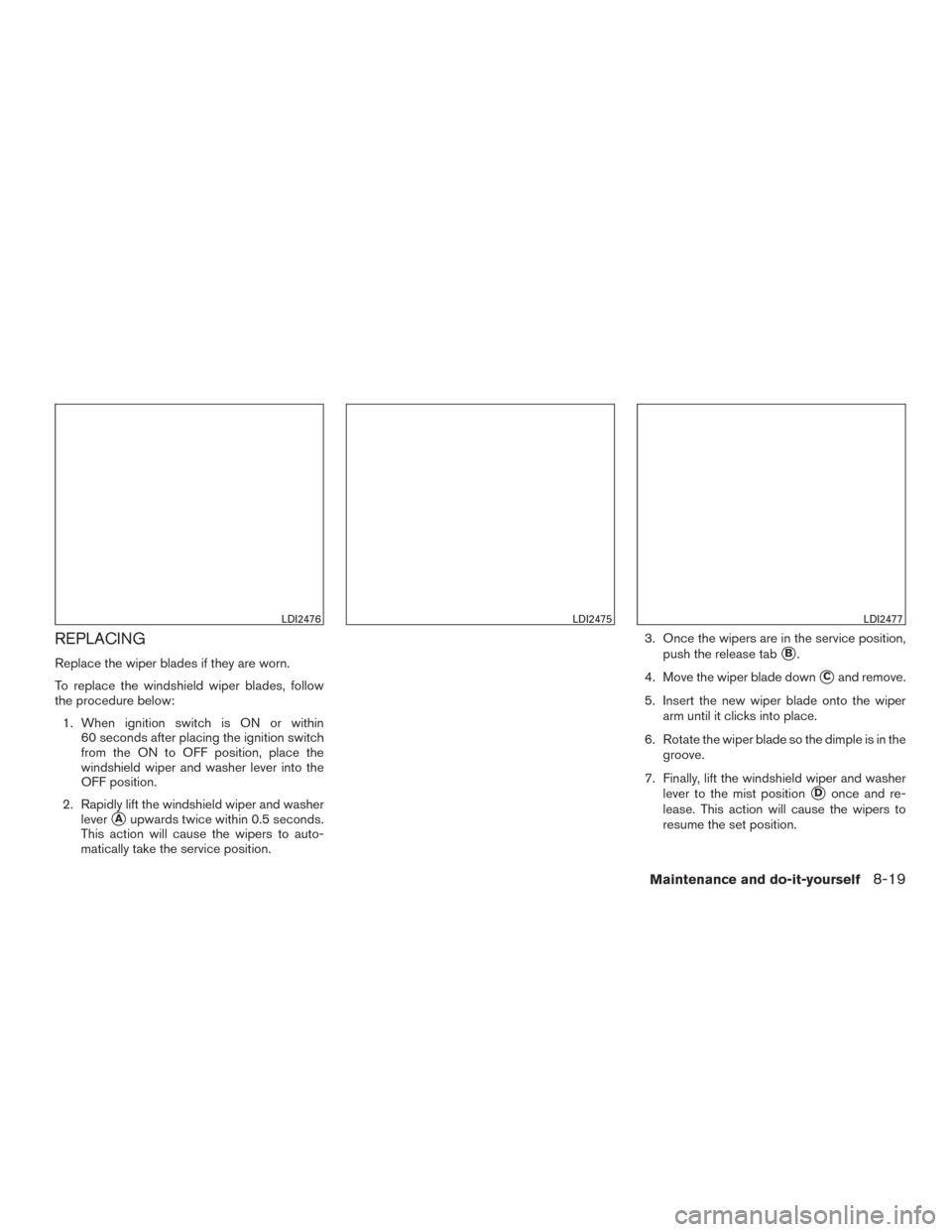 NISSAN ROGUE 2015 2.G Owners Manual REPLACING
Replace the wiper blades if they are worn.
To replace the windshield wiper blades, follow
the procedure below:1. When ignition switch is ON or within 60 seconds after placing the ignition sw