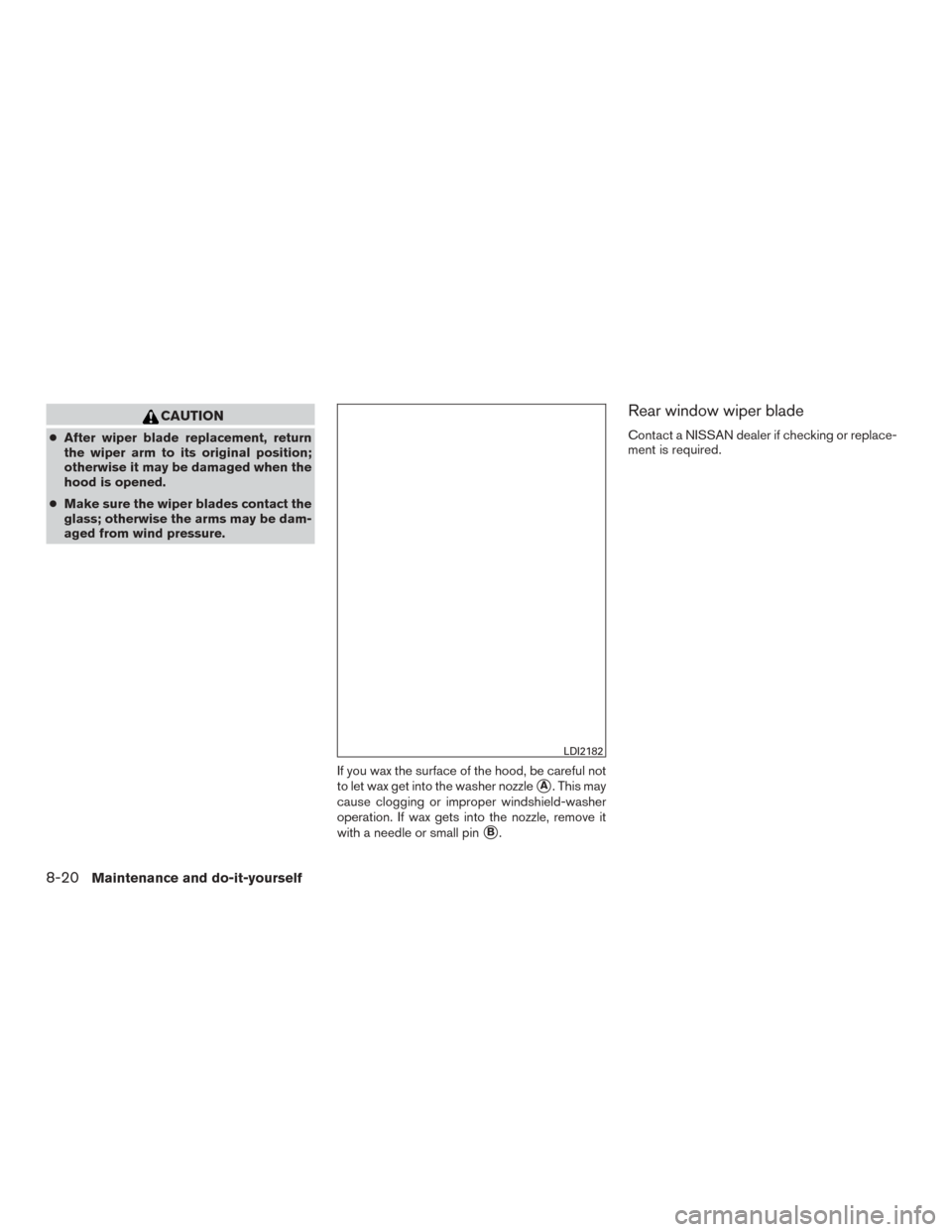 NISSAN ROGUE 2015 2.G User Guide CAUTION
●After wiper blade replacement, return
the wiper arm to its original position;
otherwise it may be damaged when the
hood is opened.
● Make sure the wiper blades contact the
glass; otherwis