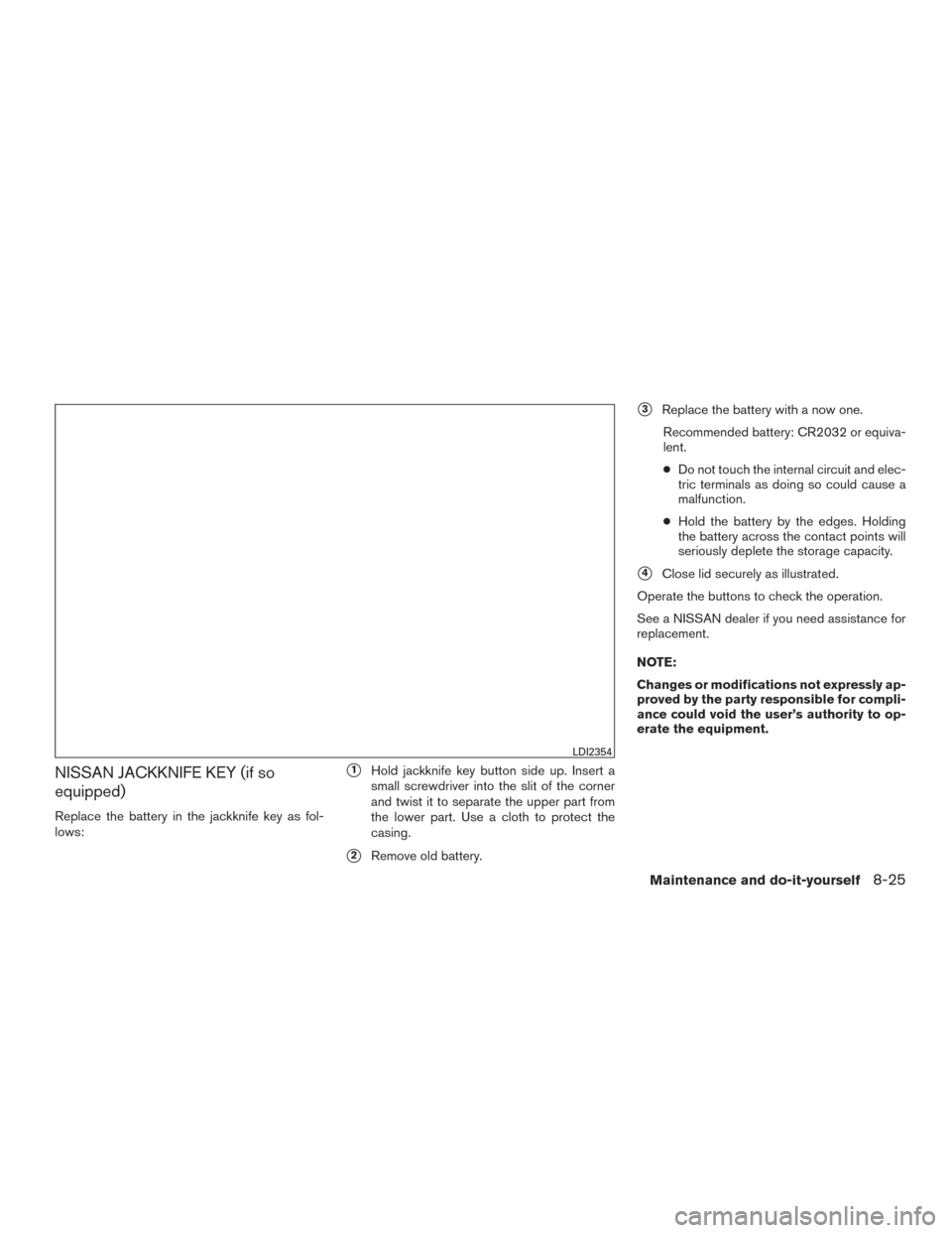 NISSAN ROGUE 2015 2.G Owners Manual NISSAN JACKKNIFE KEY (if so
equipped)
Replace the battery in the jackknife key as fol-
lows:
1Hold jackknife key button side up. Insert a
small screwdriver into the slit of the corner
and twist it to