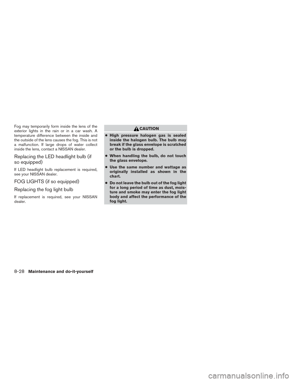 NISSAN ROGUE 2015 2.G Owners Manual Fog may temporarily form inside the lens of the
exterior lights in the rain or in a car wash. A
temperature difference between the inside and
the outside of the lens causes the fog. This is not
a malf