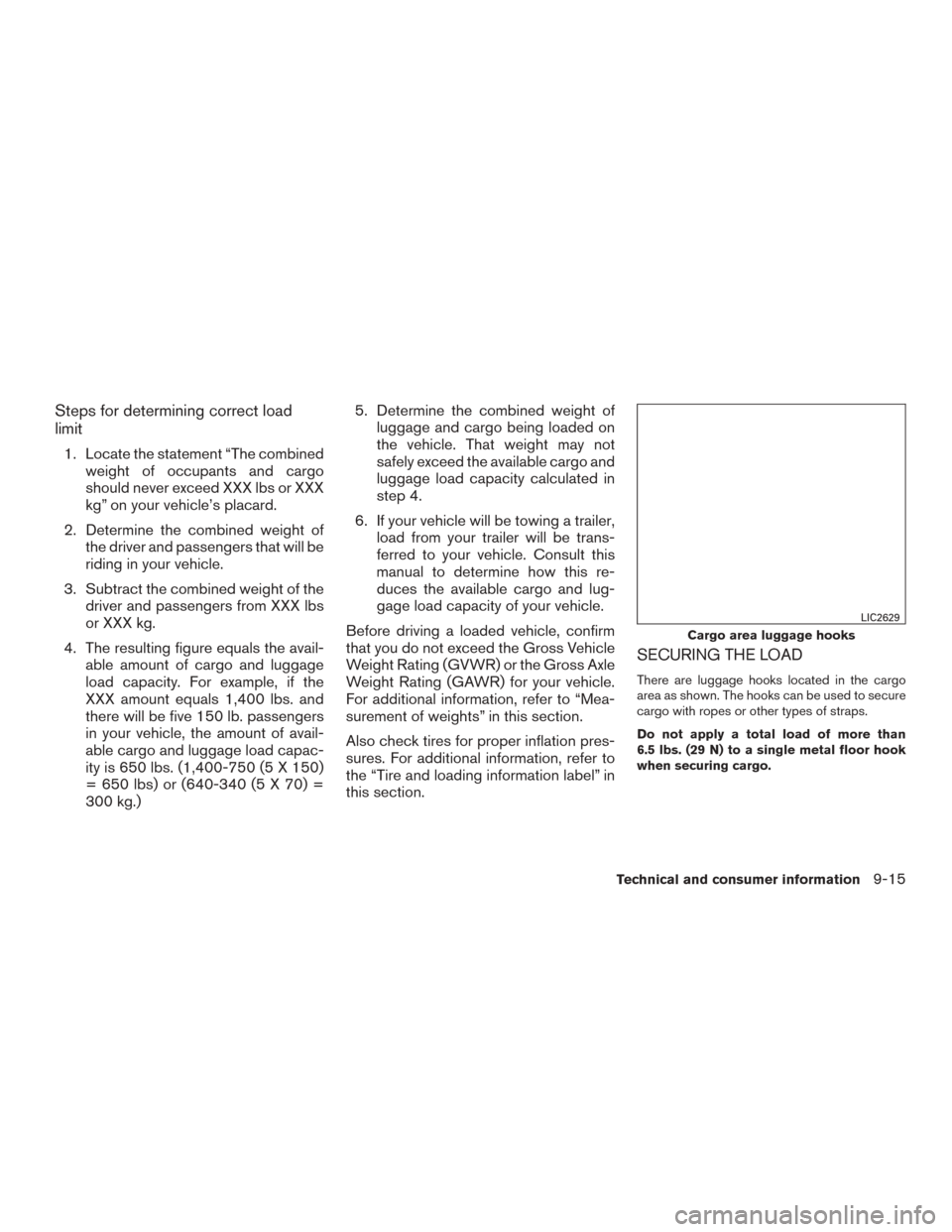 NISSAN ROGUE 2015 2.G Owners Manual Steps for determining correct load
limit
1. Locate the statement “The combinedweight of occupants and cargo
should never exceed XXX lbs or XXX
kg” on your vehicle’s placard.
2. Determine the com NISSAN ROGUE 2015 2.G Owners Manual Steps for determining correct load
limit
1. Locate the statement “The combinedweight of occupants and cargo
should never exceed XXX lbs or XXX
kg” on your vehicle’s placard.
2. Determine the com