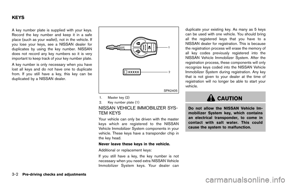 NISSAN ROGUE SELECT 2015 2.G Owners Manual 3-2Pre-driving checks and adjustments
A key number plate is supplied with your keys.
Record the key number and keep it in a safe
place (such as your wallet) , not in the vehicle. If
you lose your keys NISSAN ROGUE SELECT 2015 2.G Owners Manual 3-2Pre-driving checks and adjustments
A key number plate is supplied with your keys.
Record the key number and keep it in a safe
place (such as your wallet) , not in the vehicle. If
you lose your keys