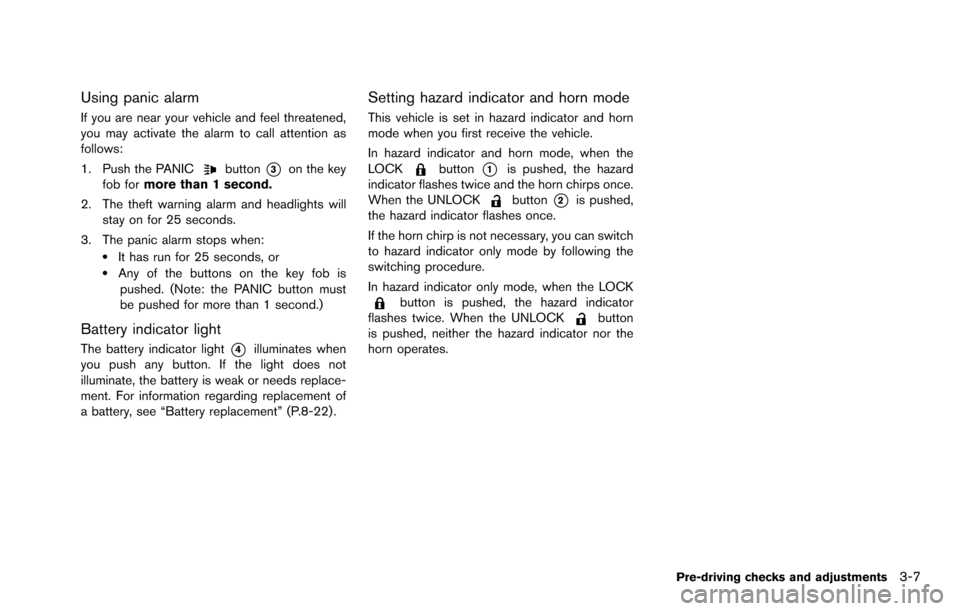 NISSAN ROGUE SELECT 2015 2.G Owners Manual Using panic alarm
If you are near your vehicle and feel threatened,
you may activate the alarm to call attention as
follows:
1. Push the PANIC
button*3on the key
fob for more than 1 second.
2. The the