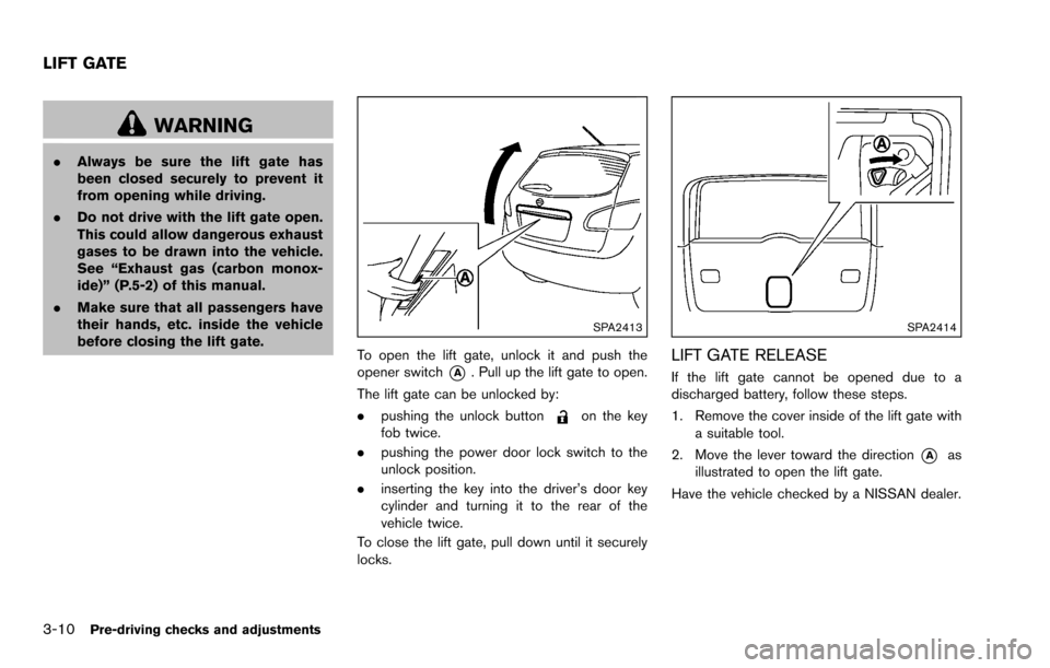 NISSAN ROGUE SELECT 2015 2.G User Guide 3-10Pre-driving checks and adjustments
WARNING
.Always be sure the lift gate has
been closed securely to prevent it
from opening while driving.
. Do not drive with the lift gate open.
This could allow