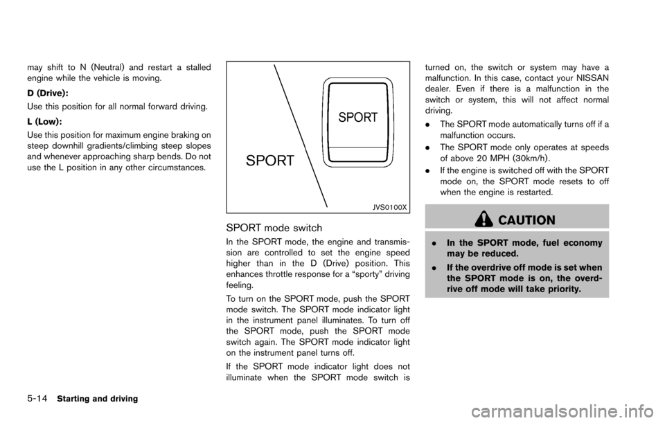 NISSAN ROGUE SELECT 2015 2.G Owners Manual 5-14Starting and driving
may shift to N (Neutral) and restart a stalled
engine while the vehicle is moving.
D (Drive):
Use this position for all normal forward driving.
L (Low):
Use this position for 