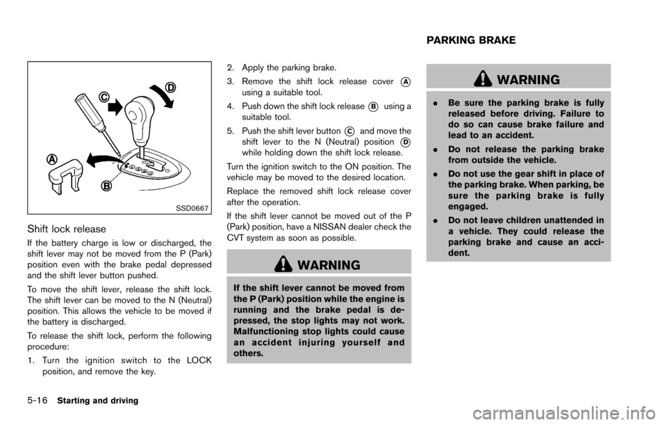 NISSAN ROGUE SELECT 2015 2.G Service Manual 5-16Starting and driving
SSD0667
Shift lock release
If the battery charge is low or discharged, the
shift lever may not be moved from the P (Park)
position even with the brake pedal depressed
and the 