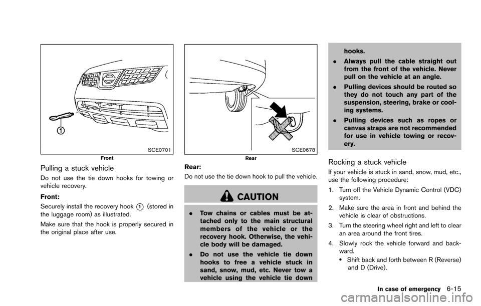 NISSAN ROGUE SELECT 2015 2.G Owners Manual SCE0701Front
Pulling a stuck vehicle
Do not use the tie down hooks for towing or
vehicle recovery.
Front:
Securely install the recovery hook
*1(stored in
the luggage room) as illustrated.
Make sure th