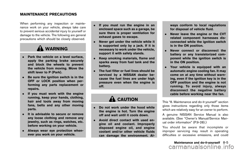 NISSAN ROGUE SELECT 2015 2.G Owners Manual When performing any inspection or mainte-
nance work on your vehicle, always take care
to prevent serious accidental injury to yourself or
damage to the vehicle. The following are general
precautions 