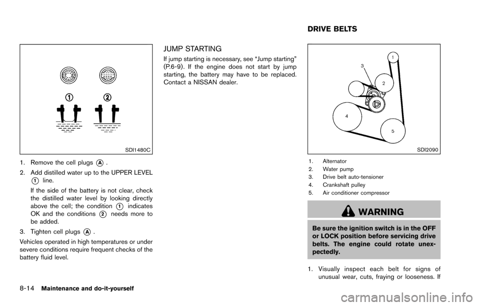 NISSAN ROGUE SELECT 2015 2.G Owners Manual 8-14Maintenance and do-it-yourself
SDI1480C
1. Remove the cell plugs*A.
2. Add distilled water up to the UPPER LEVEL
*1line.
If the side of the battery is not clear, check
the distilled water level by NISSAN ROGUE SELECT 2015 2.G Owners Manual 8-14Maintenance and do-it-yourself
SDI1480C
1. Remove the cell plugs*A.
2. Add distilled water up to the UPPER LEVEL
*1line.
If the side of the battery is not clear, check
the distilled water level by