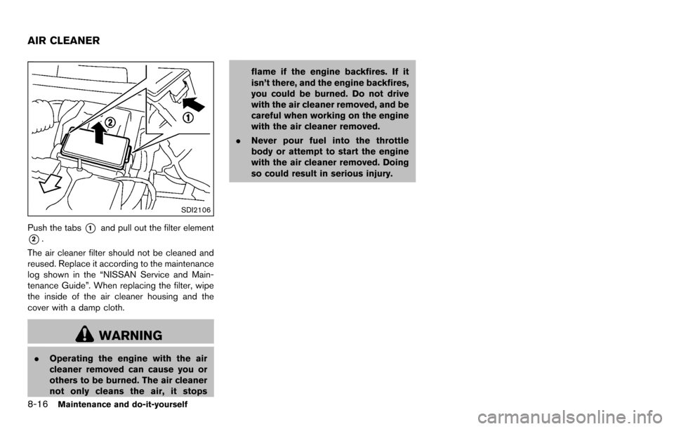 NISSAN ROGUE SELECT 2015 2.G Owners Manual 8-16Maintenance and do-it-yourself
SDI2106
Push the tabs*1and pull out the filter element
*2.
The air cleaner filter should not be cleaned and
reused. Replace it according to the maintenance
log shown NISSAN ROGUE SELECT 2015 2.G Owners Manual 8-16Maintenance and do-it-yourself
SDI2106
Push the tabs*1and pull out the filter element
*2.
The air cleaner filter should not be cleaned and
reused. Replace it according to the maintenance
log shown