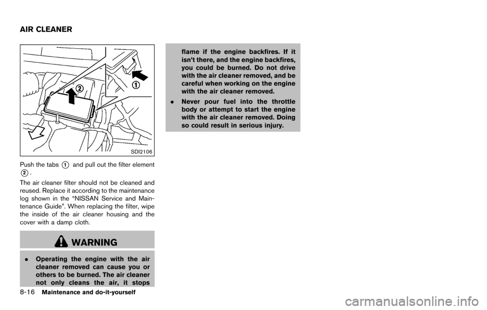 NISSAN ROGUE SELECT 2015 2.G Owners Manual 8-16Maintenance and do-it-yourself
SDI2106
Push the tabs*1and pull out the filter element
*2.
The air cleaner filter should not be cleaned and
reused. Replace it according to the maintenance
log shown
