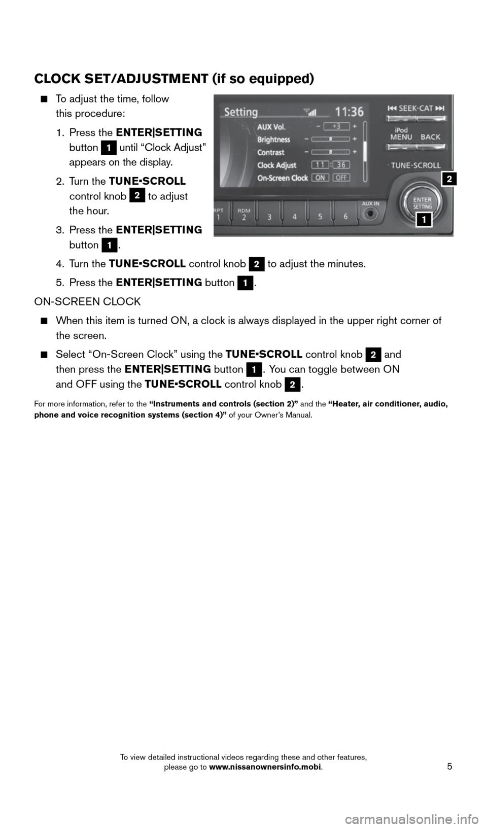 NISSAN ROGUE SELECT 2015 2.G Quick Reference Guide 5
CLOCK SET/ADJUSTMENT (if so equipped)
    To adjust the time, follow  
this procedure:
    1.   Press  the  ENTER|SETTING 
button 
1 until “Clock Adjust” 
appears on the display. 
    2.   Turn 