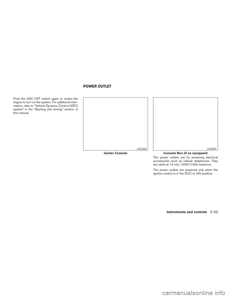 NISSAN SENTRA 2015 B17 / 7.G Owners Manual Push the VDC OFF switch again or restart the
engine to turn on the system. For additional infor-
mation, refer to “Vehicle Dynamic Control (VDC)
system” in the “Starting and driving” section o