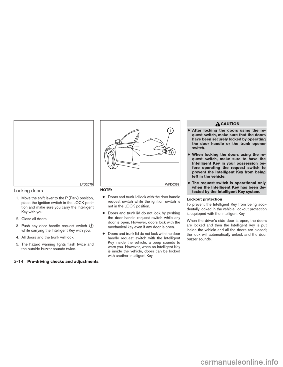 NISSAN SENTRA 2015 B17 / 7.G Owners Guide Locking doors
1. Move the shift lever to the P (Park) position,place the ignition switch in the LOCK posi-
tion and make sure you carry the Intelligent
Key with you.
2. Close all doors.
3. Push any do