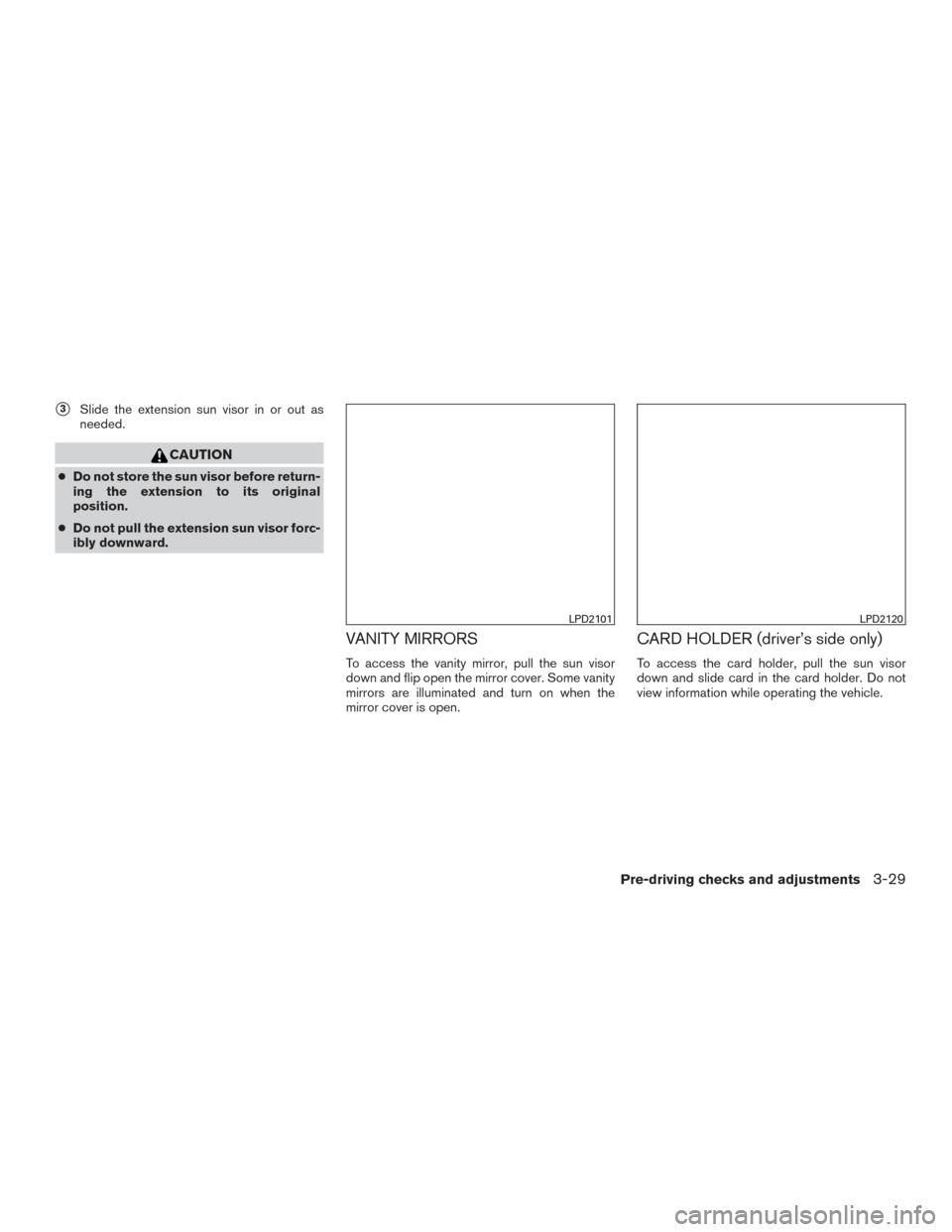 NISSAN SENTRA 2015 B17 / 7.G Owners Manual 3Slide the extension sun visor in or out as
needed.
CAUTION
● Do not store the sun visor before return-
ing the extension to its original
position.
● Do not pull the extension sun visor forc-
ibl