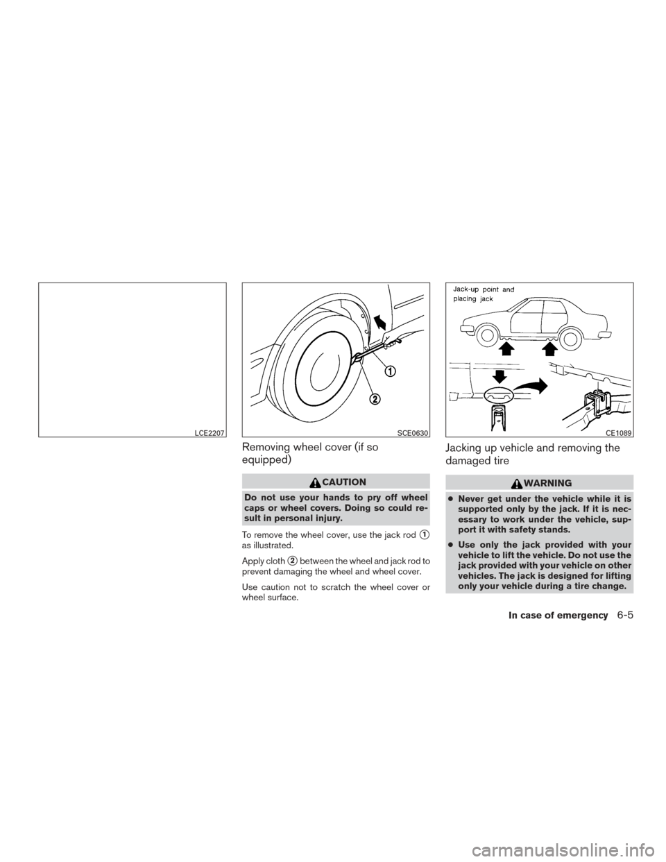 NISSAN SENTRA 2015 B17 / 7.G Owners Manual Removing wheel cover (if so
equipped)
CAUTION
Do not use your hands to pry off wheel
caps or wheel covers. Doing so could re-
sult in personal injury.
To remove the wheel cover, use the jack rod
1
as