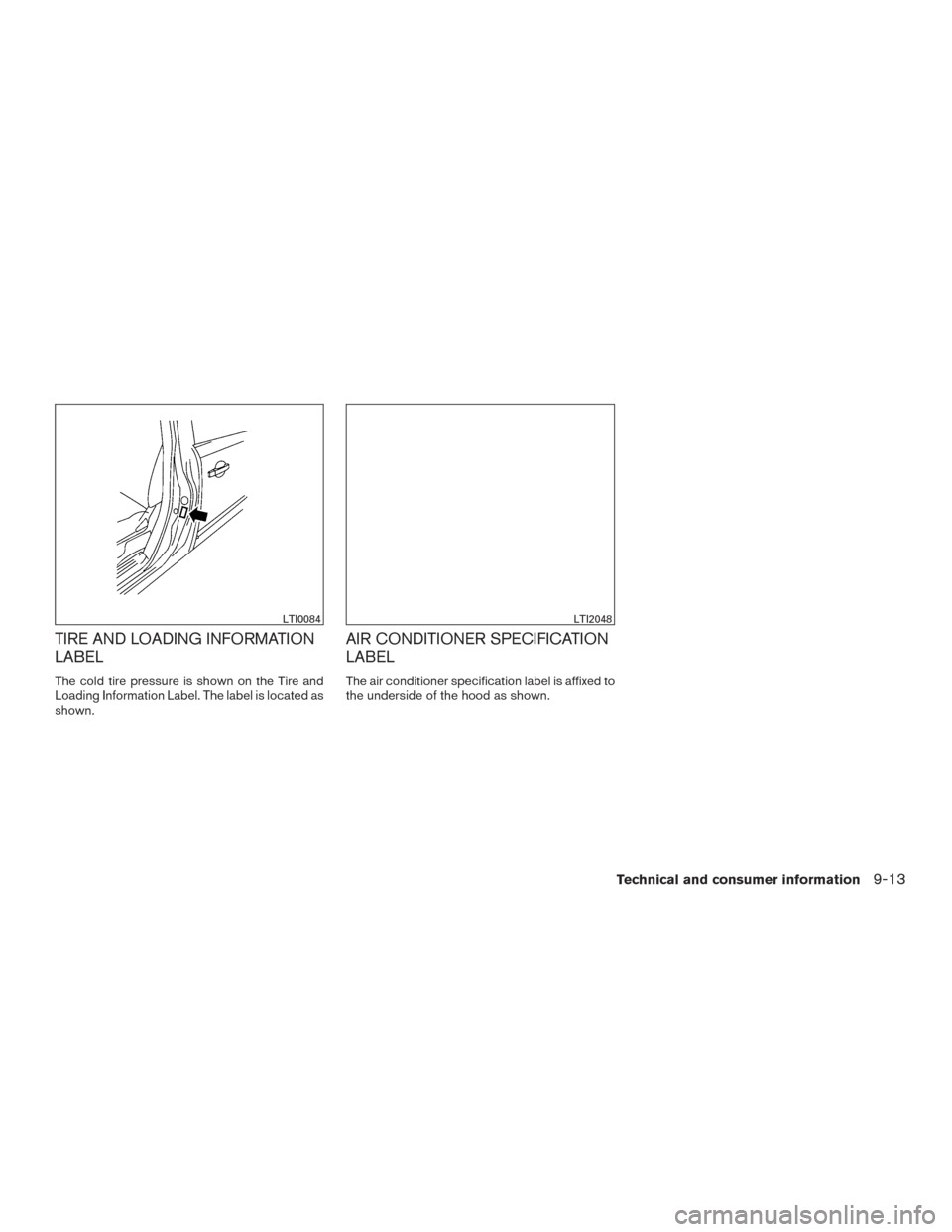 NISSAN SENTRA 2015 B17 / 7.G Owners Guide TIRE AND LOADING INFORMATION
LABEL
The cold tire pressure is shown on the Tire and
Loading Information Label. The label is located as
shown.
AIR CONDITIONER SPECIFICATION
LABEL
The air conditioner spe