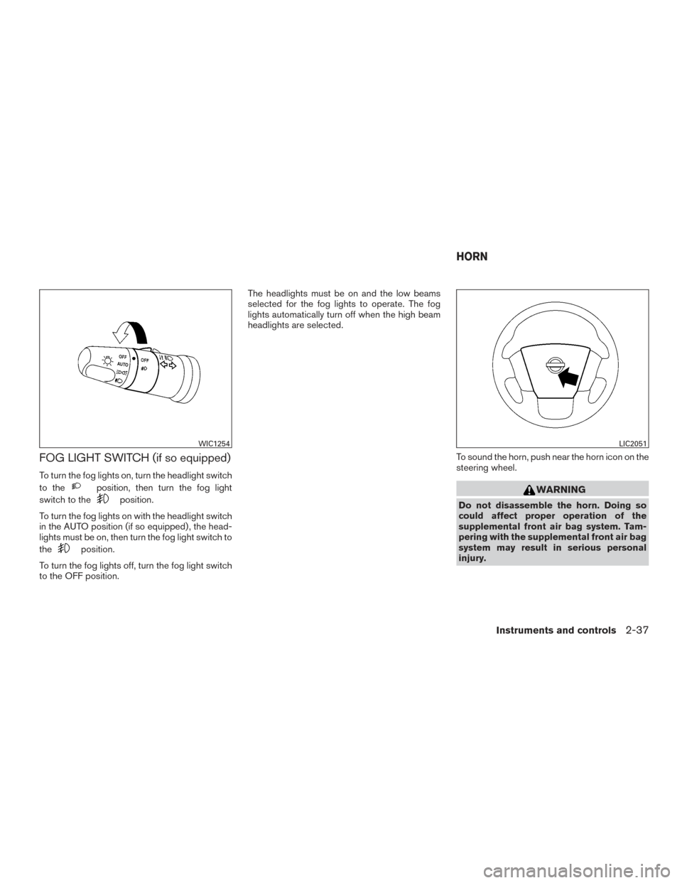 NISSAN TITAN 2015 1.G Owners Manual FOG LIGHT SWITCH (if so equipped)
To turn the fog lights on, turn the headlight switch
to the
position, then turn the fog light
switch to the
position.
To turn the fog lights on with the headlight swi