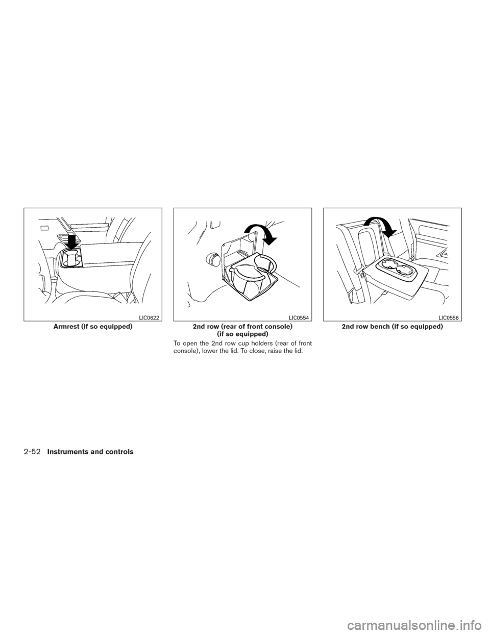NISSAN TITAN 2015 1.G Owners Manual To open the 2nd row cup holders (rear of front
console) , lower the lid. To close, raise the lid.
Armrest (if so equipped)
LIC0622
2nd row (rear of front console)(if so equipped)
LIC0554
2nd row bench