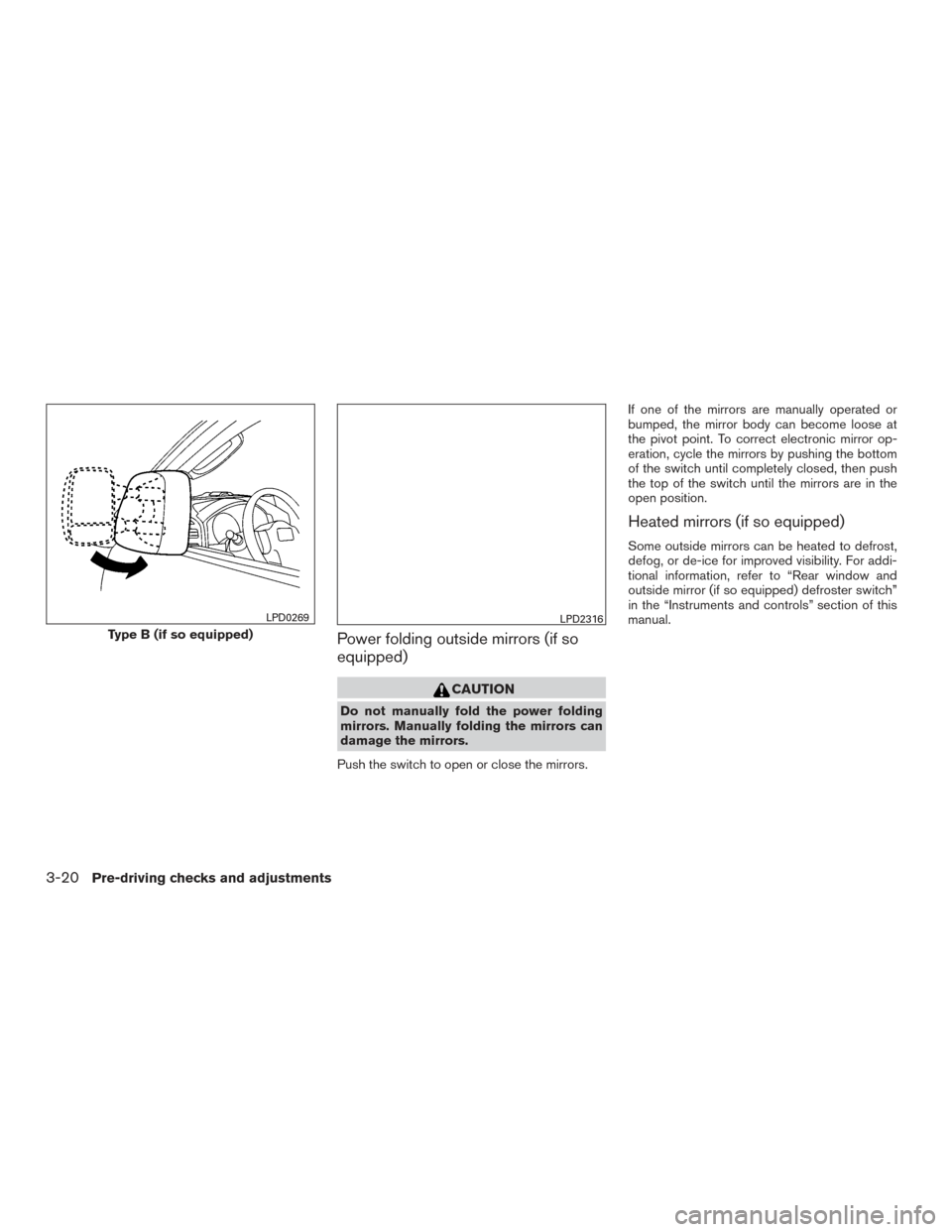 NISSAN TITAN 2015 1.G Owners Manual Power folding outside mirrors (if so
equipped)
CAUTION
Do not manually fold the power folding
mirrors. Manually folding the mirrors can
damage the mirrors.
Push the switch to open or close the mirrors