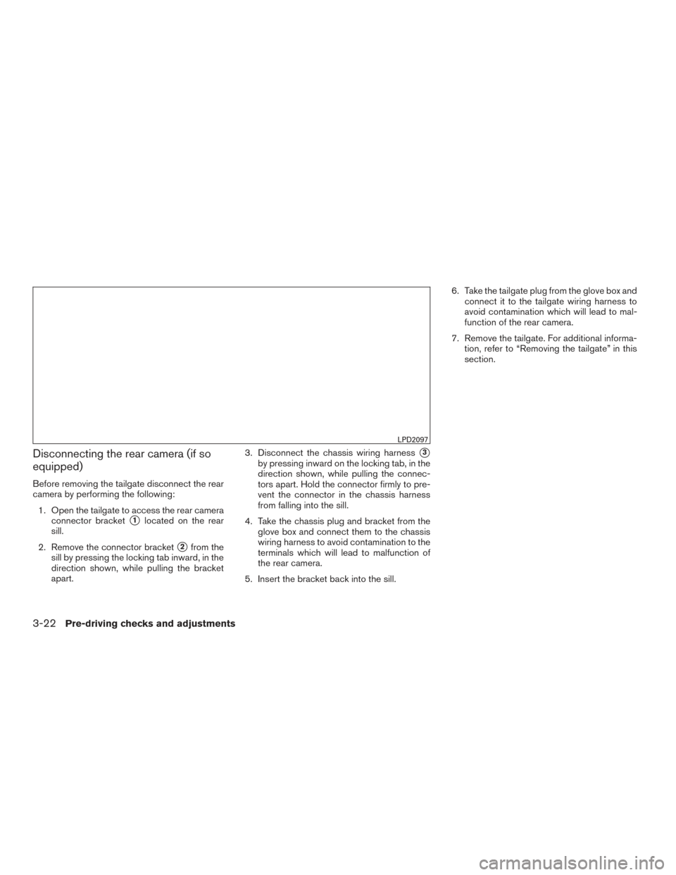 NISSAN TITAN 2015 1.G Owners Manual Disconnecting the rear camera (if so
equipped)
Before removing the tailgate disconnect the rear
camera by performing the following:1. Open the tailgate to access the rear camera connector bracket
1lo