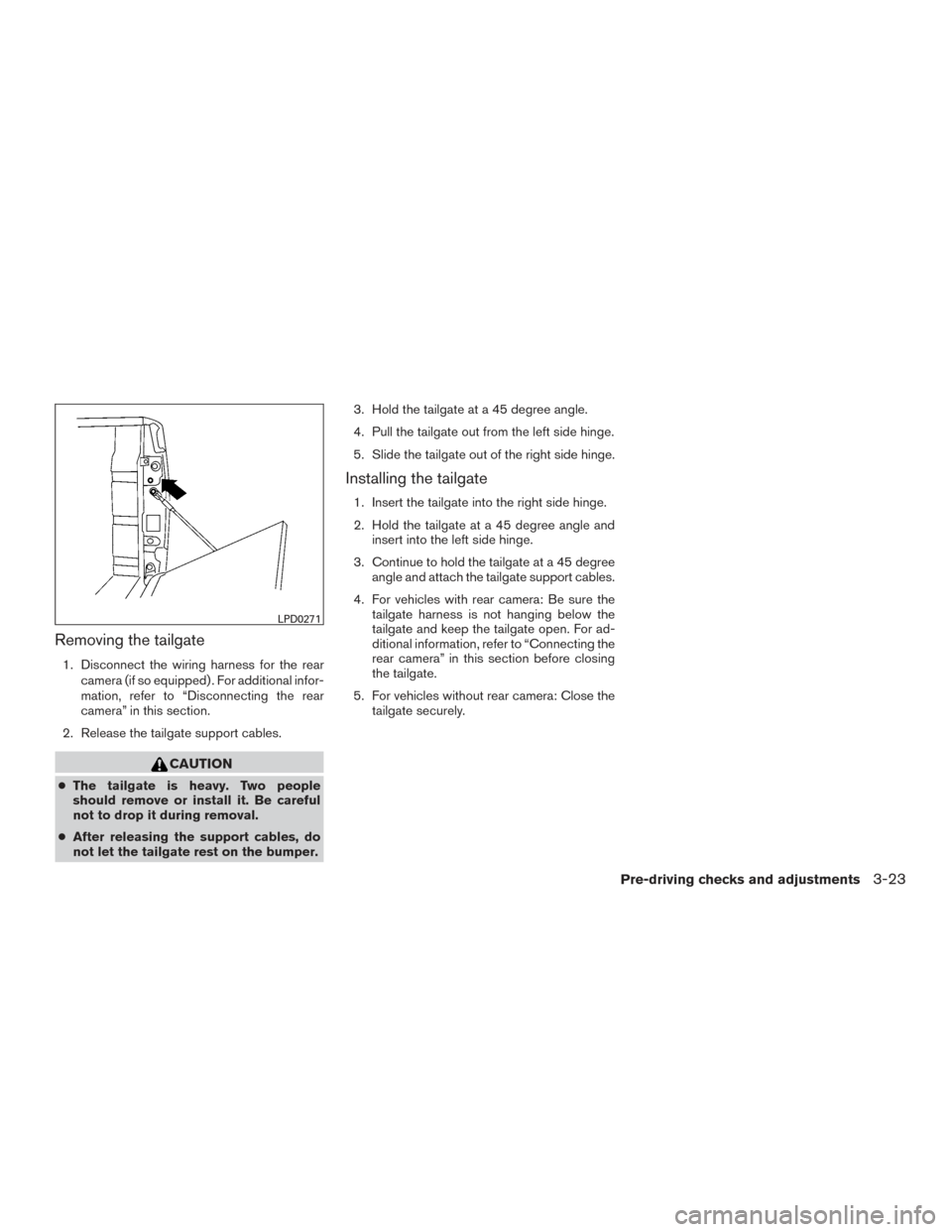 NISSAN TITAN 2015 1.G Owners Manual Removing the tailgate
1. Disconnect the wiring harness for the rearcamera (if so equipped) . For additional infor-
mation, refer to “Disconnecting the rear
camera” in this section.
2. Release the 