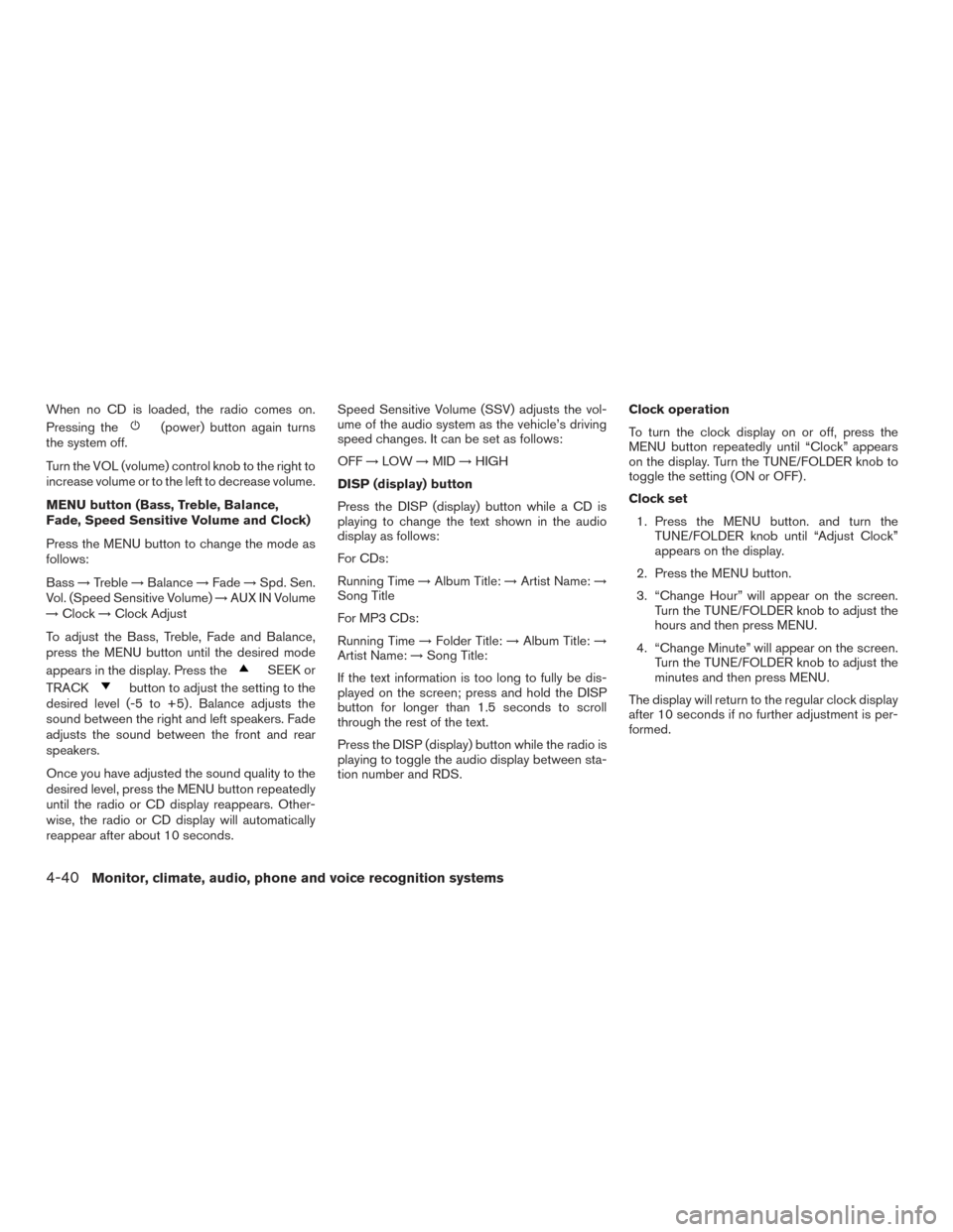 NISSAN TITAN 2015 1.G Owners Manual When no CD is loaded, the radio comes on.
Pressing the
(power) button again turns
the system off.
Turn the VOL (volume) control knob to the right to
increase volume or to the left to decrease volume.
NISSAN TITAN 2015 1.G Owners Manual When no CD is loaded, the radio comes on.
Pressing the
(power) button again turns
the system off.
Turn the VOL (volume) control knob to the right to
increase volume or to the left to decrease volume.