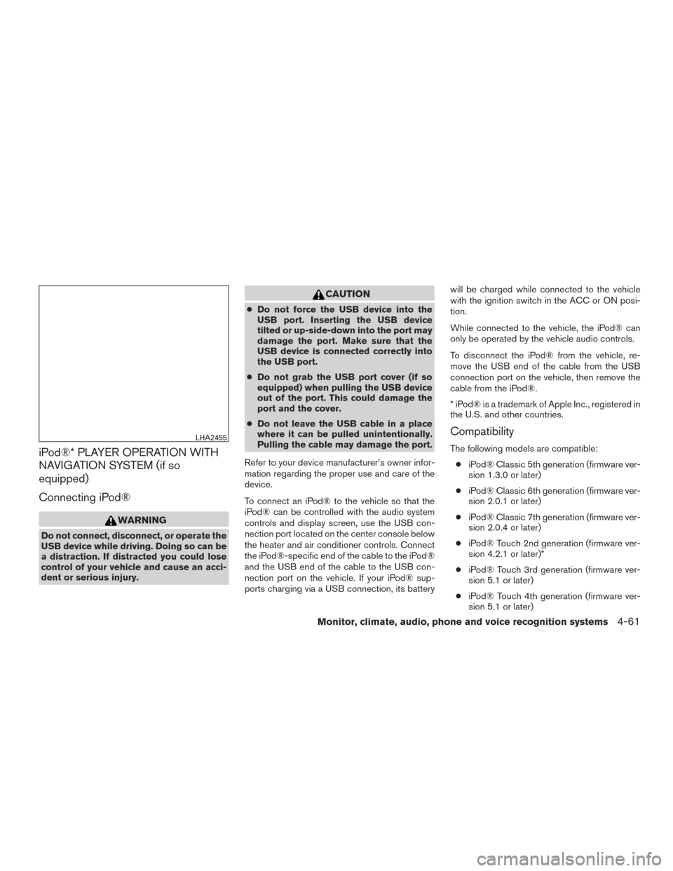 NISSAN TITAN 2015 1.G Owners Guide iPod®* PLAYER OPERATION WITH
NAVIGATION SYSTEM (if so
equipped)
Connecting iPod®
WARNING
Do not connect, disconnect, or operate the
USB device while driving. Doing so can be
a distraction. If distra