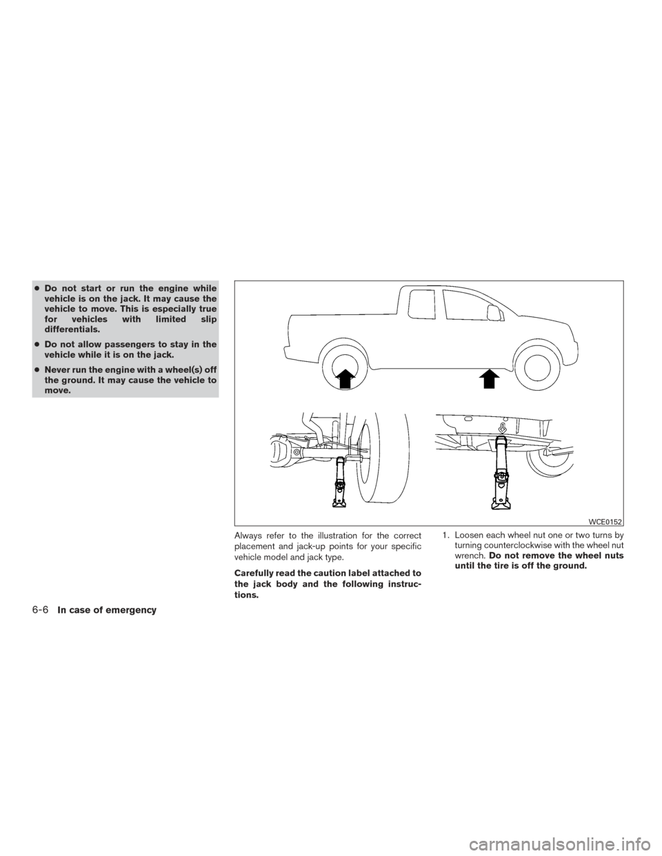 NISSAN TITAN 2015 1.G Owners Manual ●Do not start or run the engine while
vehicle is on the jack. It may cause the
vehicle to move. This is especially true
for vehicles with limited slip
differentials.
● Do not allow passengers to s