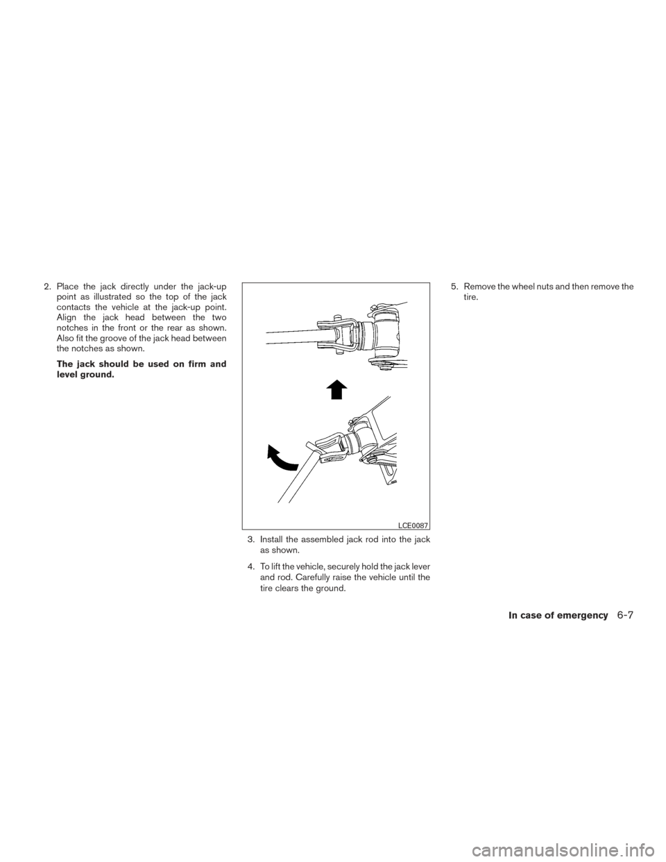 NISSAN TITAN 2015 1.G Owners Manual 2. Place the jack directly under the jack-uppoint as illustrated so the top of the jack
contacts the vehicle at the jack-up point.
Align the jack head between the two
notches in the front or the rear 