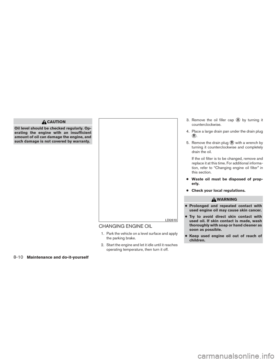 NISSAN TITAN 2015 1.G Owners Manual CAUTION
Oil level should be checked regularly. Op-
erating the engine with an insufficient
amount of oil can damage the engine, and
such damage is not covered by warranty.
CHANGING ENGINE OIL
1. Park NISSAN TITAN 2015 1.G Owners Manual CAUTION
Oil level should be checked regularly. Op-
erating the engine with an insufficient
amount of oil can damage the engine, and
such damage is not covered by warranty.
CHANGING ENGINE OIL
1. Park