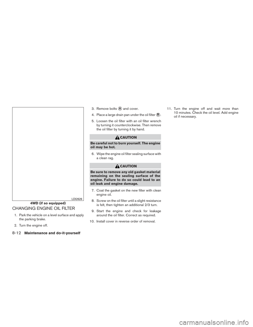 NISSAN TITAN 2015 1.G User Guide CHANGING ENGINE OIL FILTER
1. Park the vehicle on a level surface and applythe parking brake.
2. Turn the engine off. 3. Remove bolts
Aand cover.
4. Place a large drain pan under the oil filter
B.
5