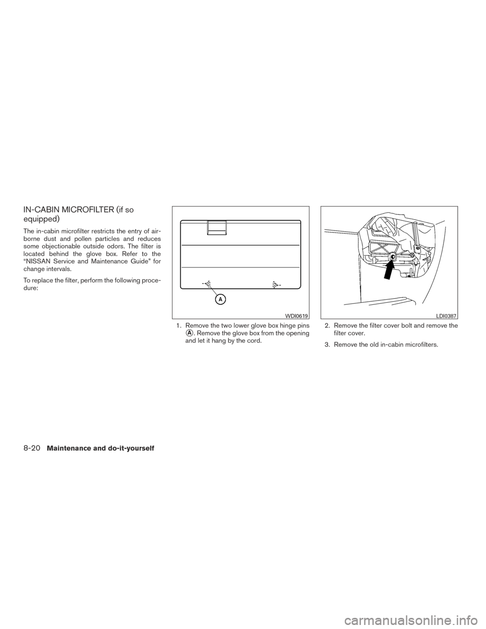 NISSAN TITAN 2015 1.G Owners Manual IN-CABIN MICROFILTER (if so
equipped)
The in-cabin microfilter restricts the entry of air-
borne dust and pollen particles and reduces
some objectionable outside odors. The filter is
located behind th NISSAN TITAN 2015 1.G Owners Manual IN-CABIN MICROFILTER (if so
equipped)
The in-cabin microfilter restricts the entry of air-
borne dust and pollen particles and reduces
some objectionable outside odors. The filter is
located behind th