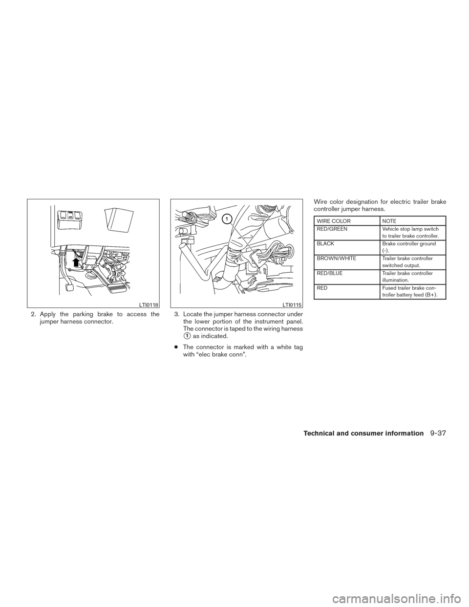 NISSAN TITAN 2015 1.G Owners Manual 2. Apply the parking brake to access thejumper harness connector. 3. Locate the jumper harness connector under
the lower portion of the instrument panel.
The connector is taped to the wiring harness
